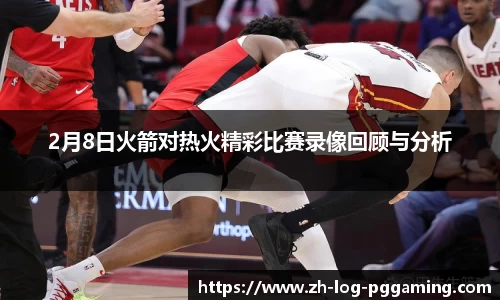 2月8日火箭对热火精彩比赛录像回顾与分析