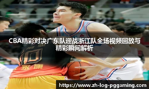 CBA精彩对决广东队迎战浙江队全场视频回放与精彩瞬间解析