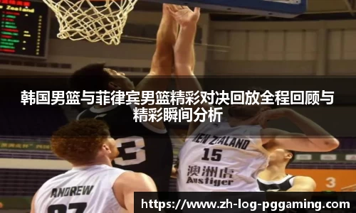 韩国男篮与菲律宾男篮精彩对决回放全程回顾与精彩瞬间分析