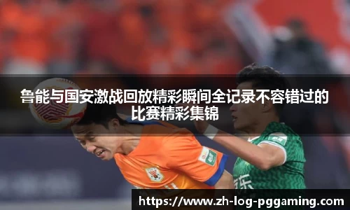 鲁能与国安激战回放精彩瞬间全记录不容错过的比赛精彩集锦