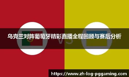 乌克兰对阵葡萄牙精彩直播全程回顾与赛后分析