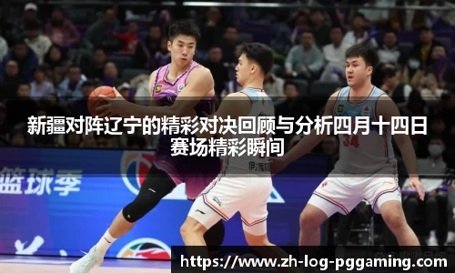 新疆对阵辽宁的精彩对决回顾与分析四月十四日赛场精彩瞬间