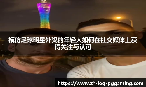 模仿足球明星外貌的年轻人如何在社交媒体上获得关注与认可