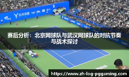 赛后分析:北京网球队与武汉网球队的对抗节奏与战术探讨