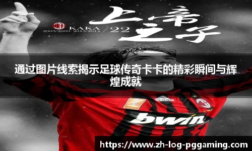 通过图片线索揭示足球传奇卡卡的精彩瞬间与辉煌成就