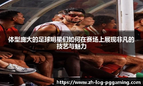 体型庞大的足球明星们如何在赛场上展现非凡的技艺与魅力