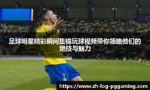 足球明星精彩瞬间集锦玩球视频带你领略他们的绝技与魅力