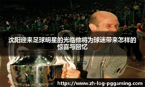 沈阳迎来足球明星的光临他将为球迷带来怎样的惊喜与回忆
