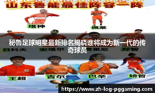秘鲁足球明星最新排名揭晓谁将成为新一代的传奇球员