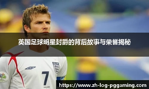 英国足球明星封爵的背后故事与荣誉揭秘