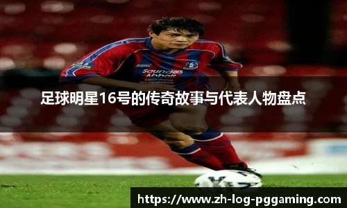 足球明星16号的传奇故事与代表人物盘点